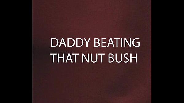 DADDY BEATING THAT NUT BUSH